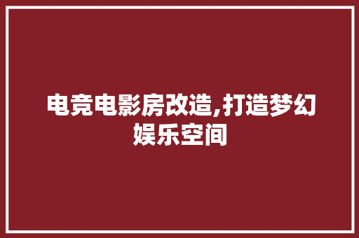 电竞电影房改造,打造梦幻娱乐空间