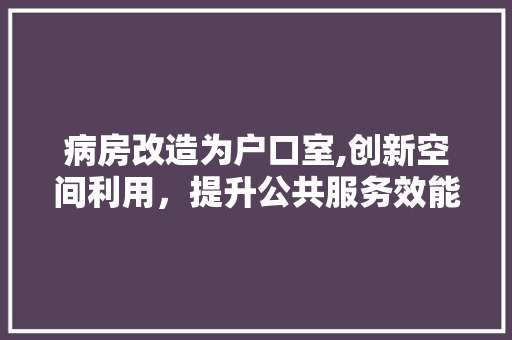 病房改造为户口室,创新空间利用，提升公共服务效能