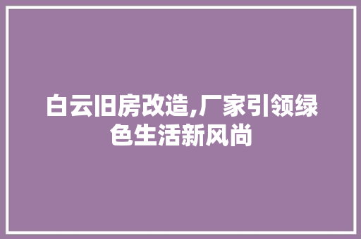 白云旧房改造,厂家引领绿色生活新风尚