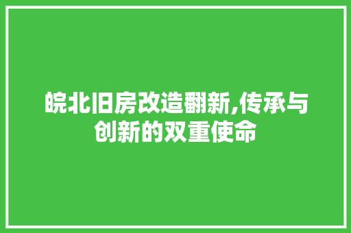 皖北旧房改造翻新,传承与创新的双重使命