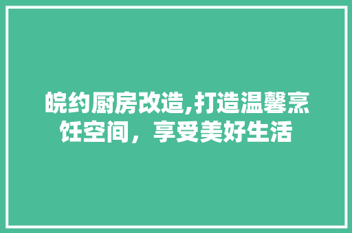 皖约厨房改造,打造温馨烹饪空间，享受美好生活