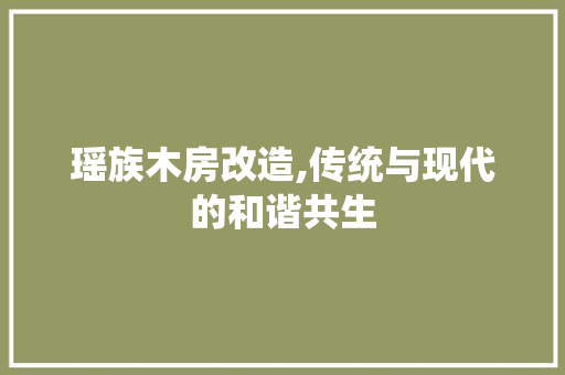 瑶族木房改造,传统与现代的和谐共生