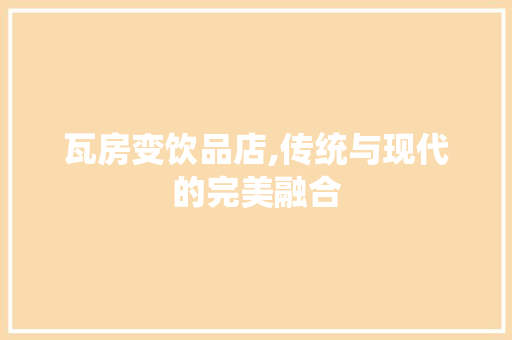 瓦房变饮品店,传统与现代的完美融合