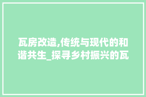 瓦房改造,传统与现代的和谐共生_探寻乡村振兴的瓦房新篇