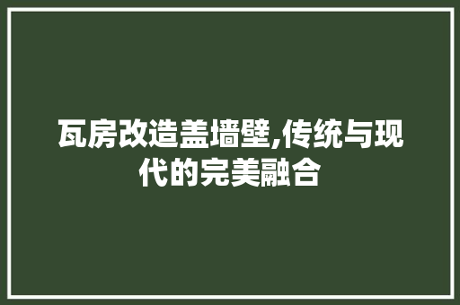 瓦房改造盖墙壁,传统与现代的完美融合