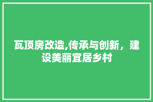 瓦顶房改造,传承与创新，建设美丽宜居乡村