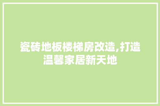 瓷砖地板楼梯房改造,打造温馨家居新天地