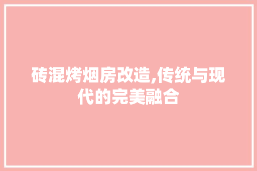 砖混烤烟房改造,传统与现代的完美融合