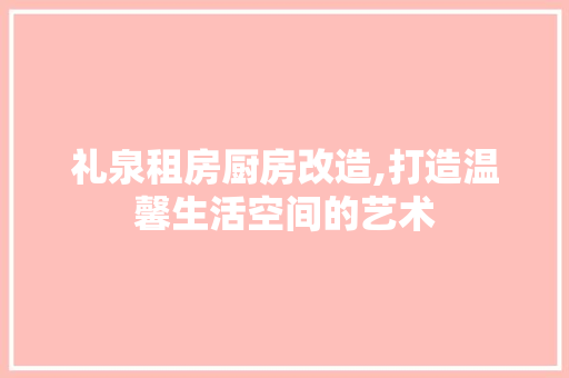 礼泉租房厨房改造,打造温馨生活空间的艺术