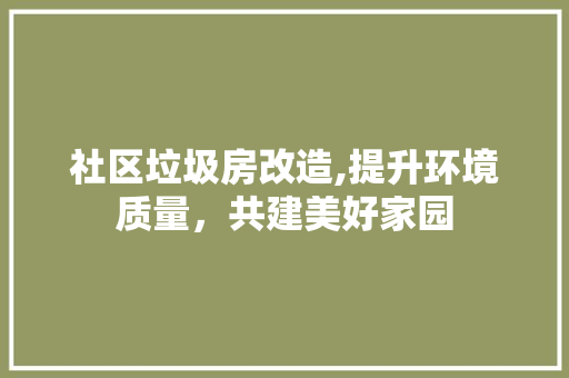 社区垃圾房改造,提升环境质量，共建美好家园