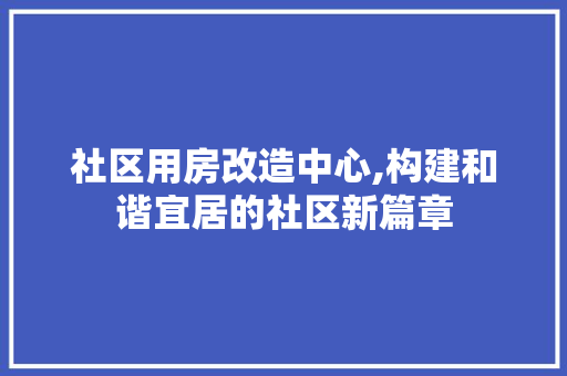 社区用房改造中心,构建和谐宜居的社区新篇章