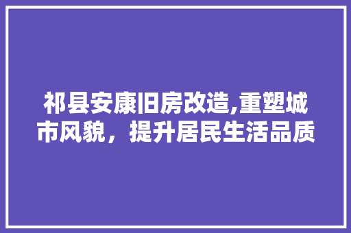 祁县安康旧房改造,重塑城市风貌，提升居民生活品质
