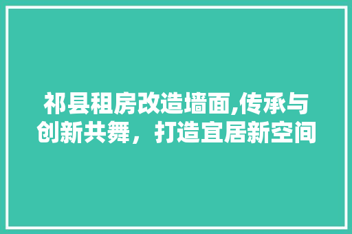 祁县租房改造墙面,传承与创新共舞，打造宜居新空间