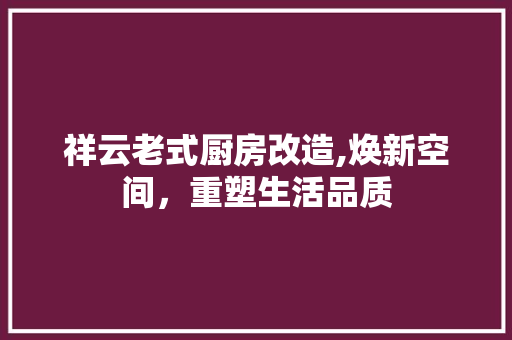 祥云老式厨房改造,焕新空间，重塑生活品质