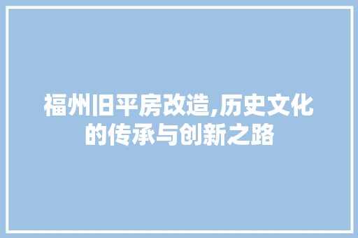 福州旧平房改造,历史文化的传承与创新之路