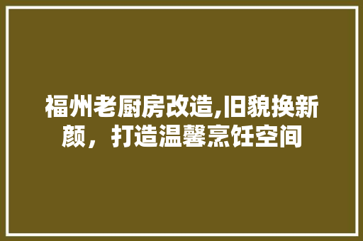 福州老厨房改造,旧貌换新颜，打造温馨烹饪空间