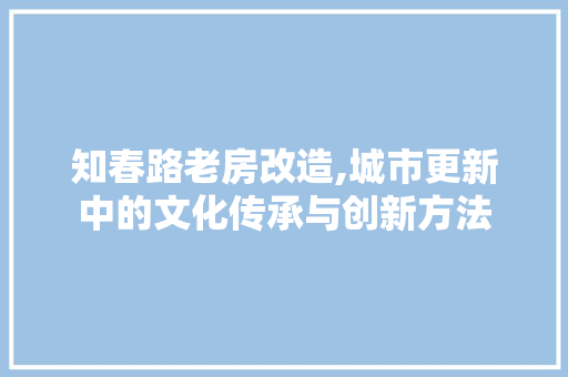 知春路老房改造,城市更新中的文化传承与创新方法