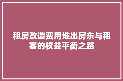 租房改造费用谁出房东与租客的权益平衡之路