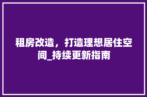 租房改造，打造理想居住空间_持续更新指南