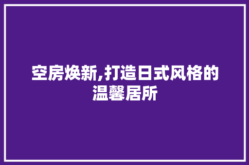 空房焕新,打造日式风格的温馨居所