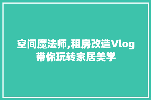 空间魔法师,租房改造Vlog带你玩转家居美学