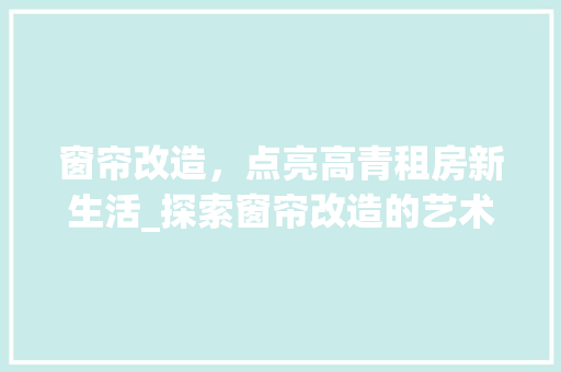 窗帘改造，点亮高青租房新生活_探索窗帘改造的艺术与智慧