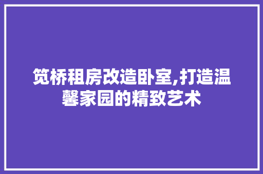 笕桥租房改造卧室,打造温馨家园的精致艺术