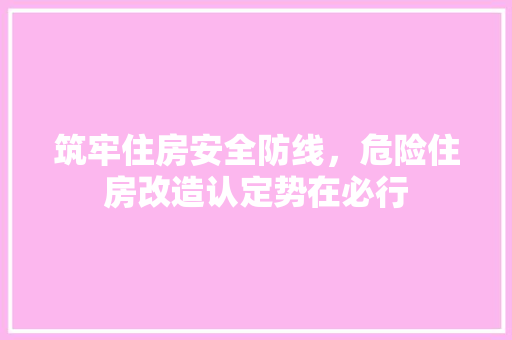 筑牢住房安全防线，危险住房改造认定势在必行