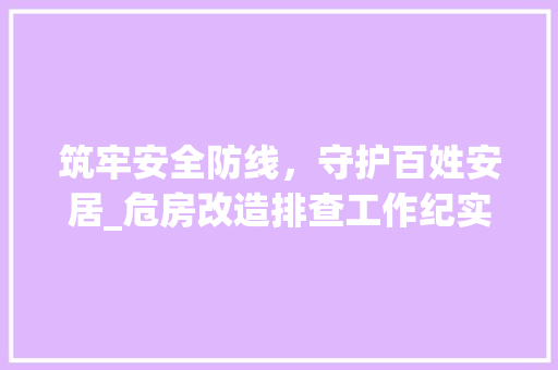 筑牢安全防线，守护百姓安居_危房改造排查工作纪实