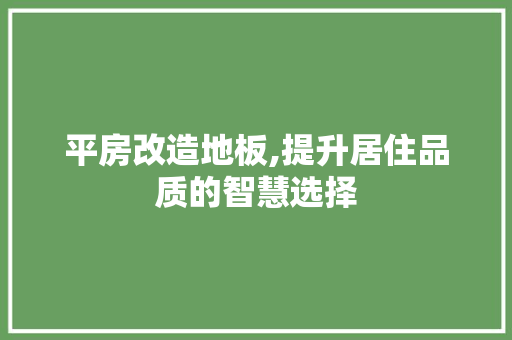 平房改造地板,提升居住品质的智慧选择