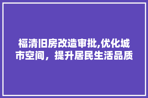福清旧房改造审批,优化城市空间，提升居民生活品质