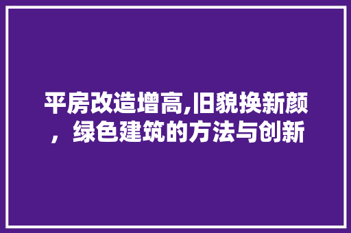 平房改造增高,旧貌换新颜，绿色建筑的方法与创新