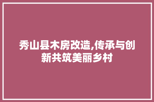 秀山县木房改造,传承与创新共筑美丽乡村