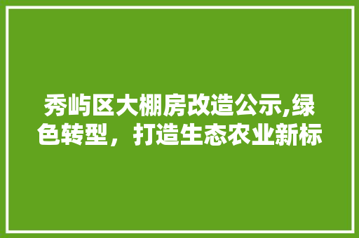 秀屿区大棚房改造公示,绿色转型，打造生态农业新标杆