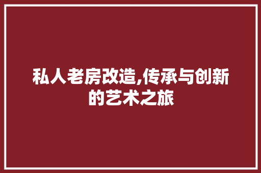 私人老房改造,传承与创新的艺术之旅