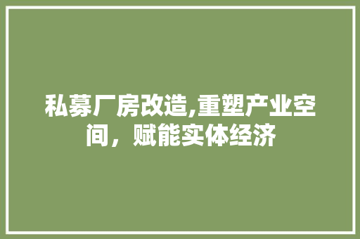 私募厂房改造,重塑产业空间，赋能实体经济