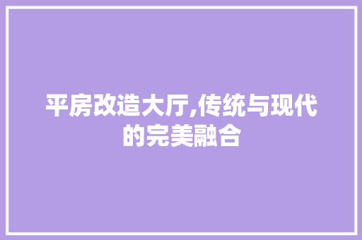 平房改造大厅,传统与现代的完美融合