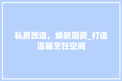 私房改造，焕新厨房_打造温馨烹饪空间