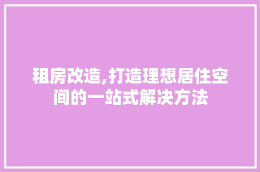 租房改造,打造理想居住空间的一站式解决方法