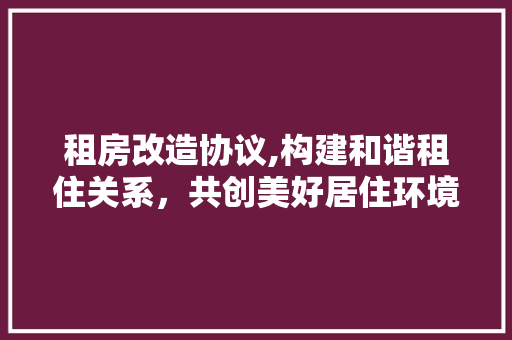 租房改造协议,构建和谐租住关系，共创美好居住环境