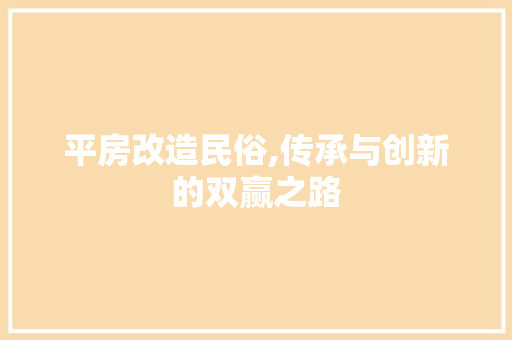 平房改造民俗,传承与创新的双赢之路