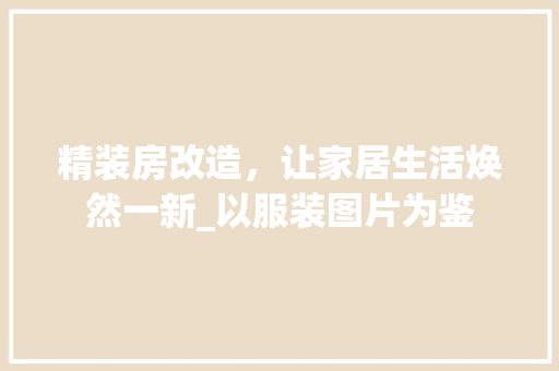 精装房改造，让家居生活焕然一新_以服装图片为鉴