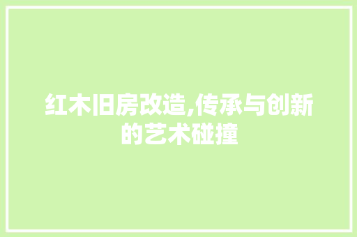 红木旧房改造,传承与创新的艺术碰撞