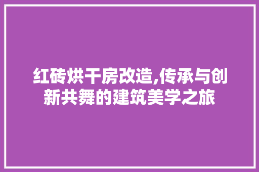 红砖烘干房改造,传承与创新共舞的建筑美学之旅