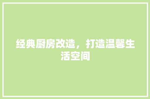 经典厨房改造，打造温馨生活空间