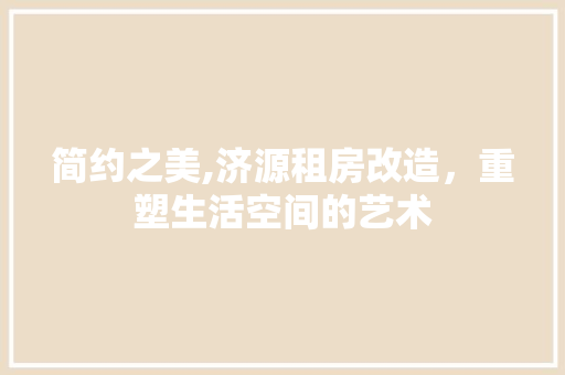 简约之美,济源租房改造，重塑生活空间的艺术