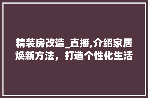精装房改造_直播,介绍家居焕新方法，打造个性化生活空间