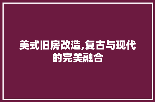 美式旧房改造,复古与现代的完美融合