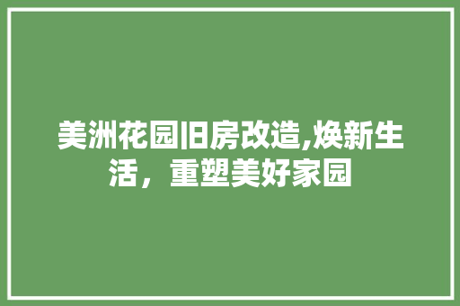 美洲花园旧房改造,焕新生活，重塑美好家园