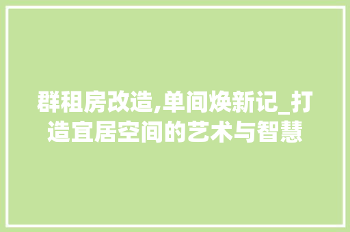 群租房改造,单间焕新记_打造宜居空间的艺术与智慧